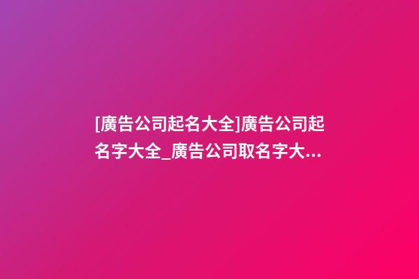 [廣告公司起名大全]廣告公司起名字大全_廣告公司取名字大全-第1張-公司起名-玄機派